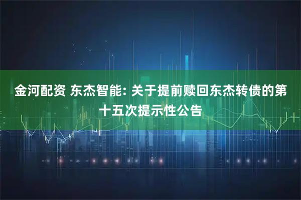 金河配资 东杰智能: 关于提前赎回东杰转债的第十五次提示性公告