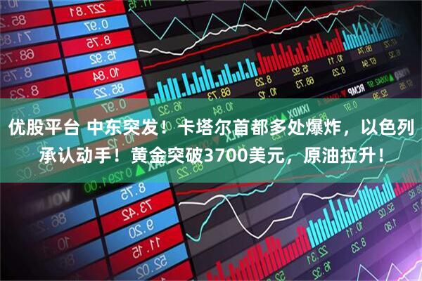 优股平台 中东突发！卡塔尔首都多处爆炸，以色列承认动手！黄金突破3700美元，原油拉升！