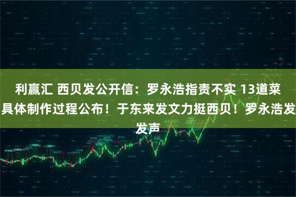 利赢汇 西贝发公开信：罗永浩指责不实 13道菜品具体制作过程公布！于东来发文力挺西贝！罗永浩发声