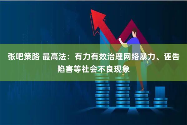 张吧策路 最高法：有力有效治理网络暴力、诬告陷害等社会不良现象