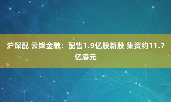 沪深配 云锋金融：配售1.9亿股新股 集资约11.7亿港元