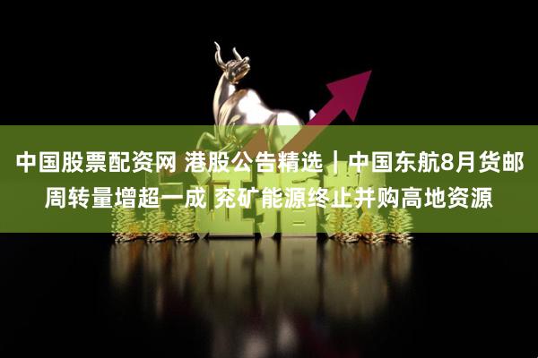 中国股票配资网 港股公告精选｜中国东航8月货邮周转量增超一成 兖矿能源终止并购高地资源