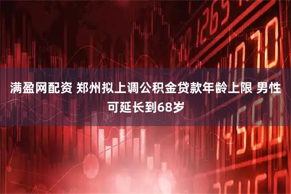 满盈网配资 郑州拟上调公积金贷款年龄上限 男性可延长到68岁