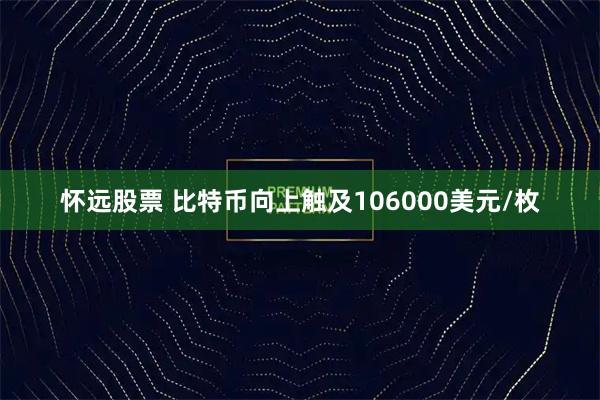 怀远股票 比特币向上触及106000美元/枚