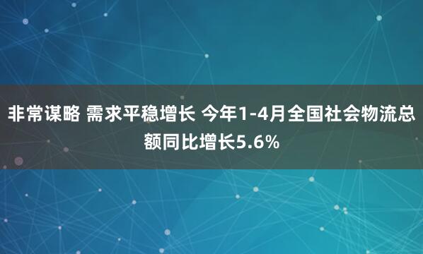 非常谋略 需求平稳增长 今年1-4月全国社会物流总额同比增长5.6%