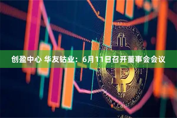 创盈中心 华友钴业：6月11日召开董事会会议