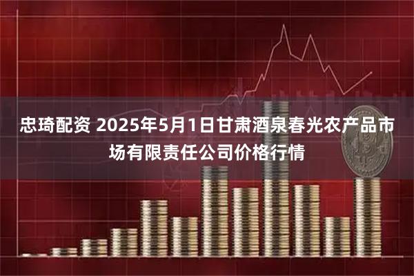 忠琦配资 2025年5月1日甘肃酒泉春光农产品市场有限责任公司价格行情