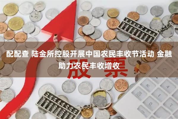 配配查 陆金所控股开展中国农民丰收节活动 金融助力农民丰收增收