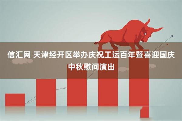 信汇网 天津经开区举办庆祝工运百年暨喜迎国庆中秋慰问演出