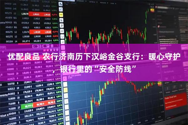 优配良品 农行济南历下汉峪金谷支行：暖心守护，银行里的“安全防线”