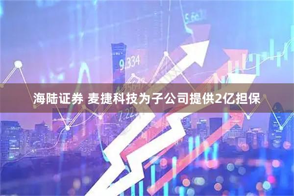 海陆证券 麦捷科技为子公司提供2亿担保