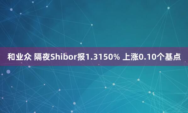 和业众 隔夜Shibor报1.3150% 上涨0.10个基点