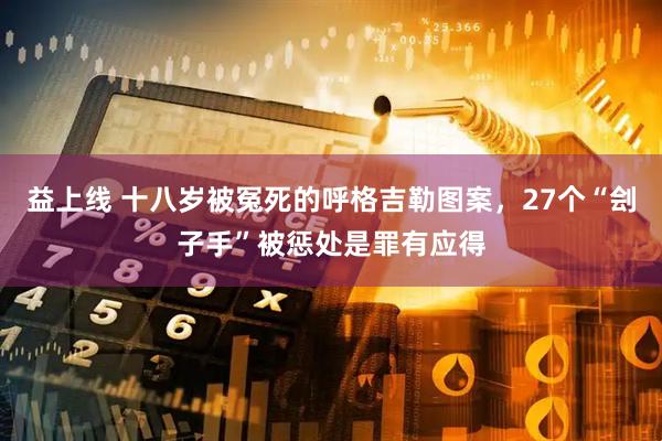 益上线 十八岁被冤死的呼格吉勒图案，27个“刽子手”被惩处是罪有应得