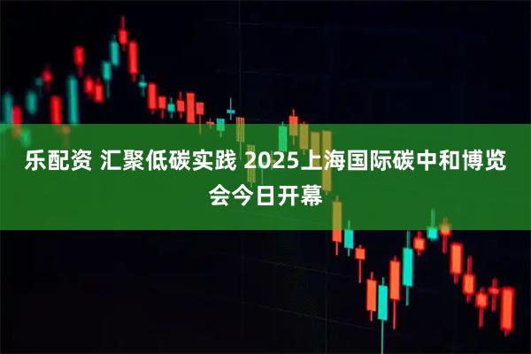 乐配资 汇聚低碳实践 2025上海国际碳中和博览会今日开幕