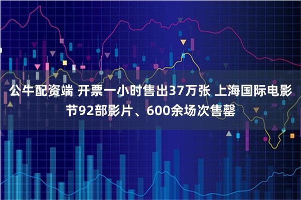 公牛配资端 开票一小时售出37万张 上海国际电影节92部影片、600余场次售罄