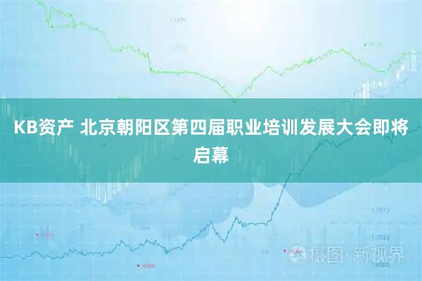 KB资产 北京朝阳区第四届职业培训发展大会即将启幕