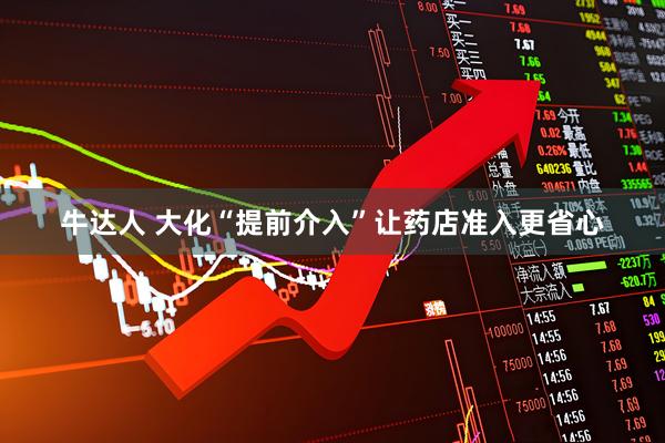 牛达人 大化“提前介入”让药店准入更省心