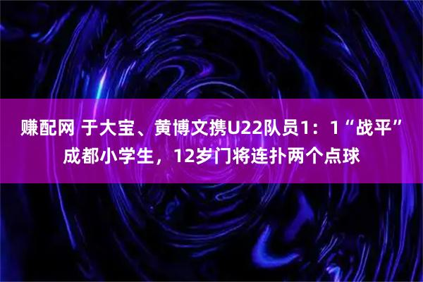 赚配网 于大宝、黄博文携U22队员1：1“战平”成都小学生，12岁门将连扑两个点球