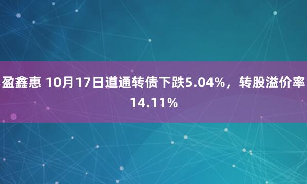 盈鑫惠 10月17日道通转债下跌5.04%，转股溢价率14.11%