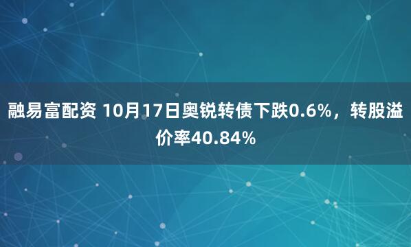 融易富配资 10月17日奥锐转债下跌0.6%，转股溢价率40.84%