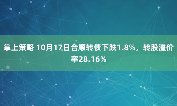 掌上策略 10月17日合顺转债下跌1.8%，转股溢价率28.16%