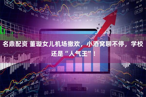 名鼎配资 董璇女儿机场撒欢，小酒窝聊不停，学校还是“人气王”！