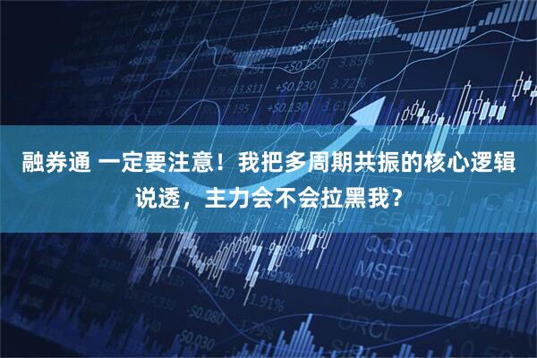 融券通 一定要注意！我把多周期共振的核心逻辑说透，主力会不会拉黑我？