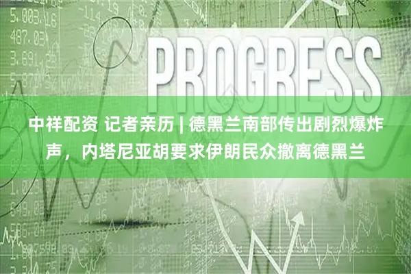 中祥配资 记者亲历 | 德黑兰南部传出剧烈爆炸声，内塔尼亚胡要求伊朗民众撤离德黑兰