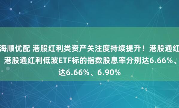 海顺优配 港股红利类资产关注度持续提升！港股通红利ETF、港股通红利低波ETF标的指数股息率分别达6.66%、6.90%
