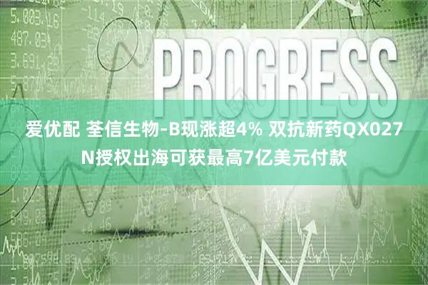 爱优配 荃信生物-B现涨超4% 双抗新药QX027N授权出海可获最高7亿美元付款