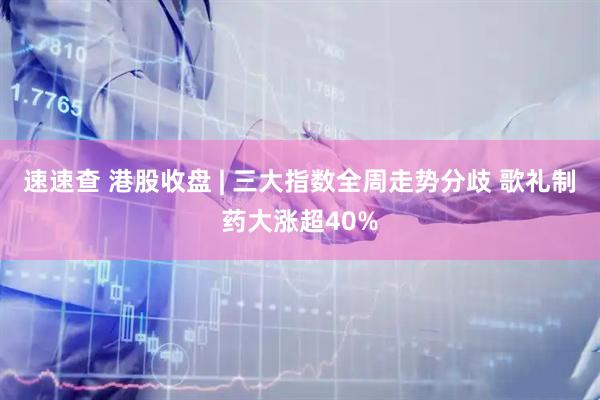 速速查 港股收盘 | 三大指数全周走势分歧 歌礼制药大涨超40%