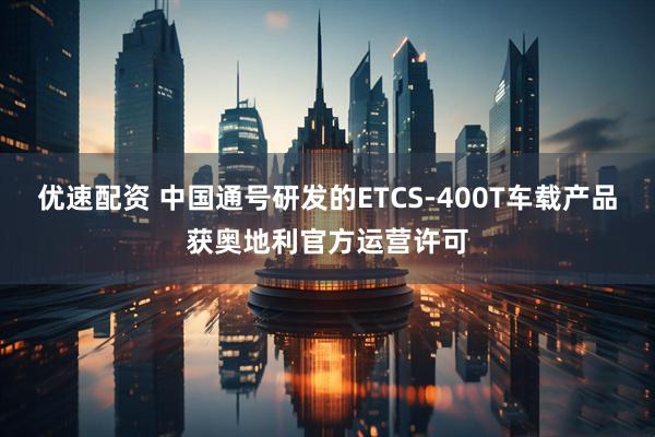 优速配资 中国通号研发的ETCS-400T车载产品获奥地利官方运营许可