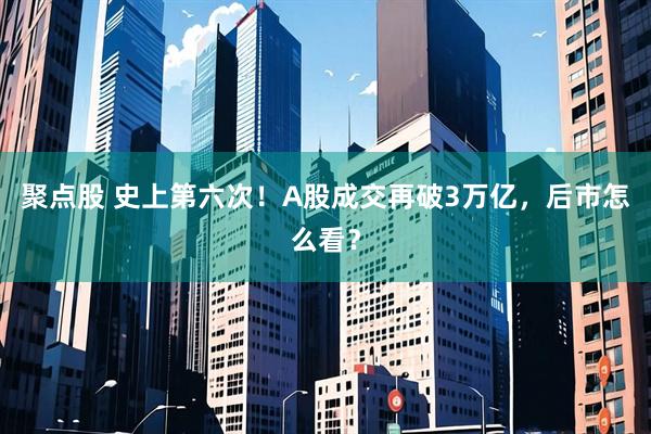 聚点股 史上第六次！A股成交再破3万亿，后市怎么看？