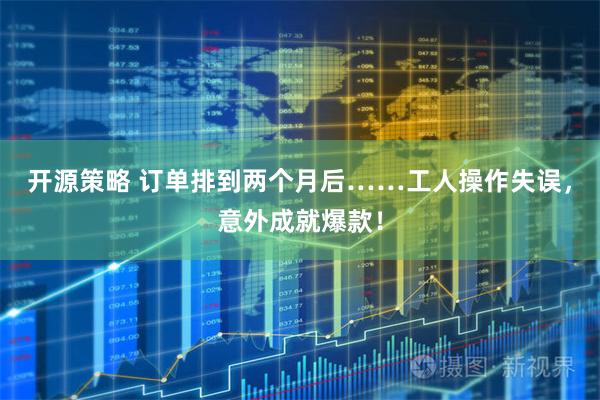 开源策略 订单排到两个月后……工人操作失误，意外成就爆款！