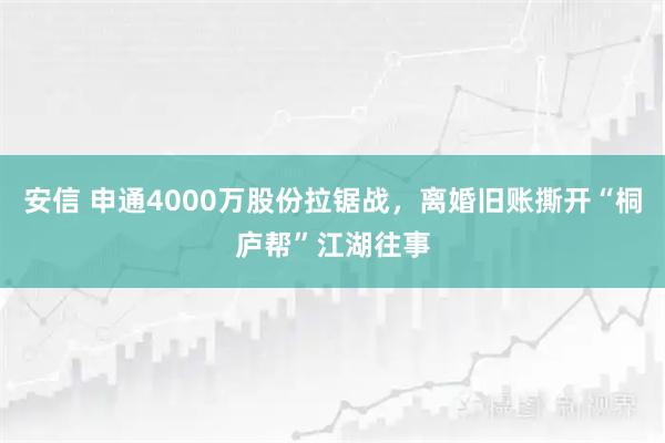 安信 申通4000万股份拉锯战，离婚旧账撕开“桐庐帮”江湖往事