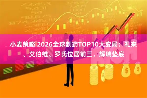 小麦策略 2026全球制药TOP10大变局：礼来、艾伯维、罗氏位居前三，辉瑞垫底