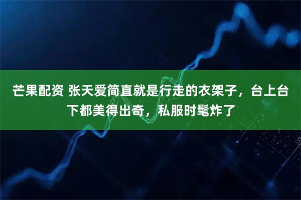 芒果配资 张天爱简直就是行走的衣架子，台上台下都美得出奇，私服时髦炸了