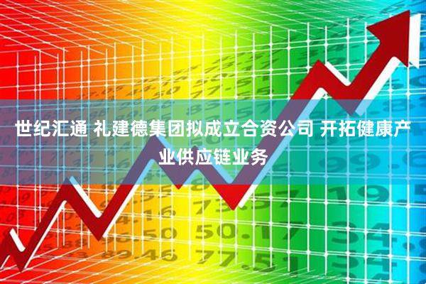 世纪汇通 礼建德集团拟成立合资公司 开拓健康产业供应链业务