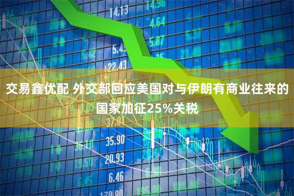 交易鑫优配 外交部回应美国对与伊朗有商业往来的国家加征25%关税