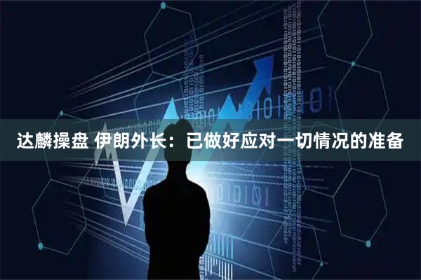 达麟操盘 伊朗外长：已做好应对一切情况的准备