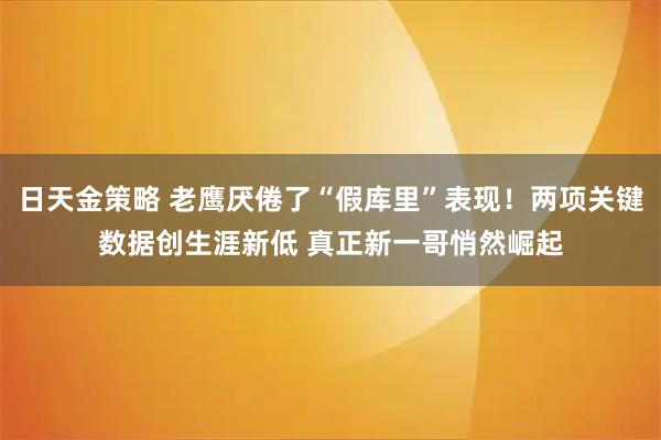日天金策略 老鹰厌倦了“假库里”表现！两项关键数据创生涯新低 真正新一哥悄然崛起