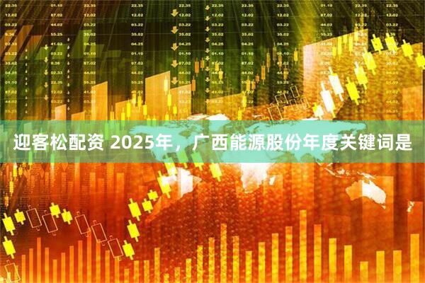 迎客松配资 2025年，广西能源股份年度关键词是