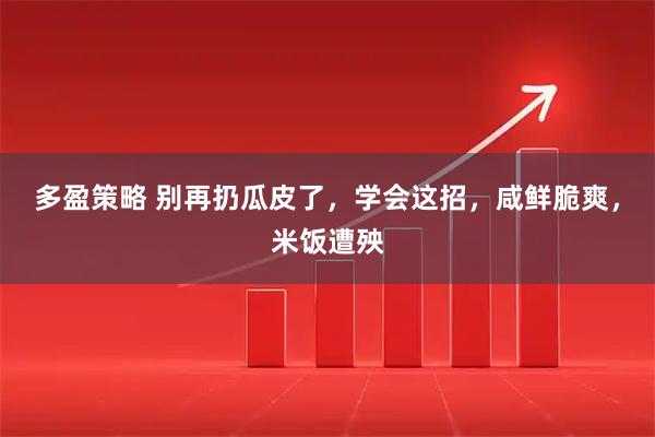 多盈策略 别再扔瓜皮了，学会这招，咸鲜脆爽，米饭遭殃
