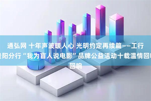 通弘网 十年声波暖人心 光明约定再续篇——工行贵阳分行“我为盲人说电影”品牌公益活动十载温情回响