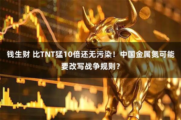 钱生财 比TNT猛10倍还无污染！中国金属氮可能要改写战争规则？