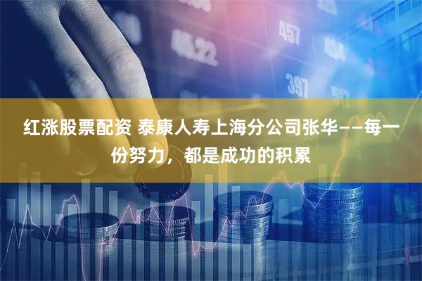 红涨股票配资 泰康人寿上海分公司张华——每一份努力，都是成功的积累