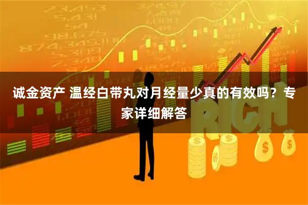 诚金资产 温经白带丸对月经量少真的有效吗？专家详细解答