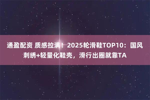 通盈配资 质感拉满！2025轮滑鞋TOP10：国风刺绣+轻量化鞋壳，滑行出圈就靠TA