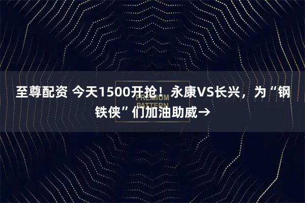 至尊配资 今天1500开抢！永康VS长兴，为“钢铁侠”们加油助威→