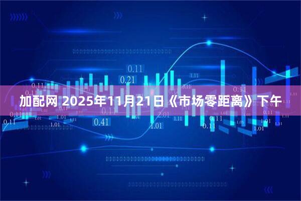 加配网 2025年11月21日《市场零距离》下午